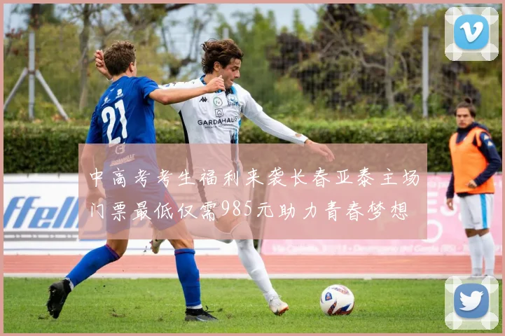 中高考考生福利来袭长春亚泰主场门票最低仅需985元助力青春梦想