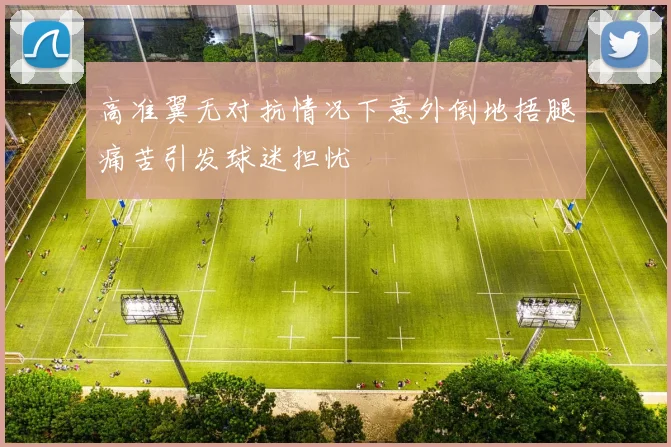 高准翼无对抗情况下意外倒地捂腿痛苦引发球迷担忧
