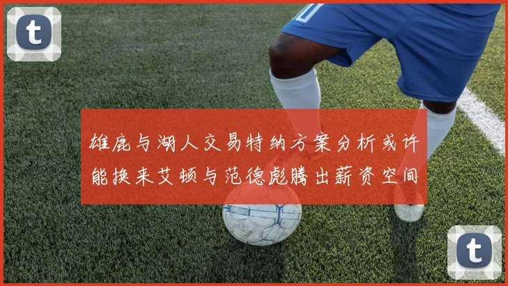 雄鹿与湖人交易特纳方案分析或许能换来艾顿与范德彪腾出薪资空间