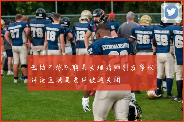 西协乙球队聘美女理疗师引发争议评论区满是恶评被迫关闭