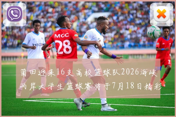 莆田迎来16支高校篮球队2026海峡两岸大学生篮球赛将于7月18日精彩开幕