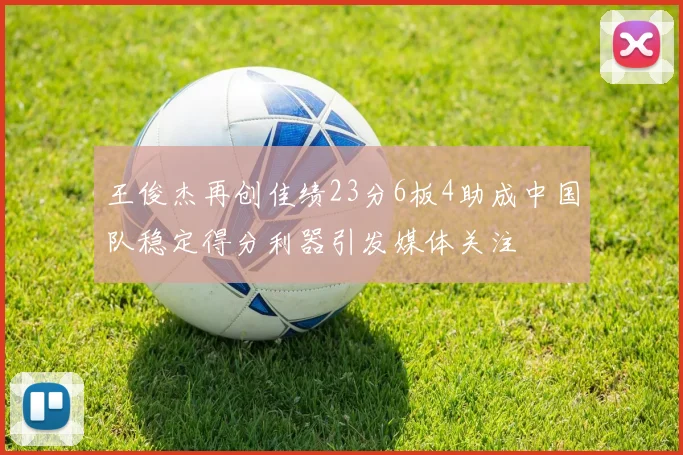王俊杰再创佳绩23分6板4助成中国队稳定得分利器引发媒体关注