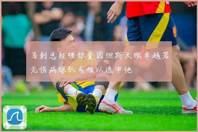 马刺总经理称奎因坦斯天赋卓越若无伤病球队或难以选中他