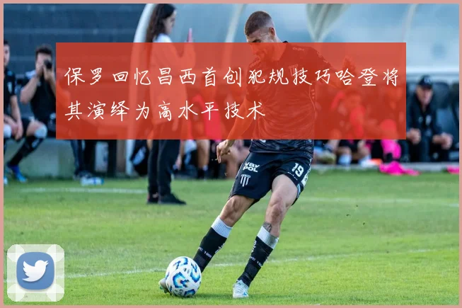保罗回忆昌西首创犯规技巧哈登将其演绎为高水平技术