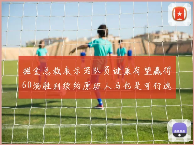 掘金总裁表示若队员健康有望赢得60场胜利续约原班人马也是可行选择