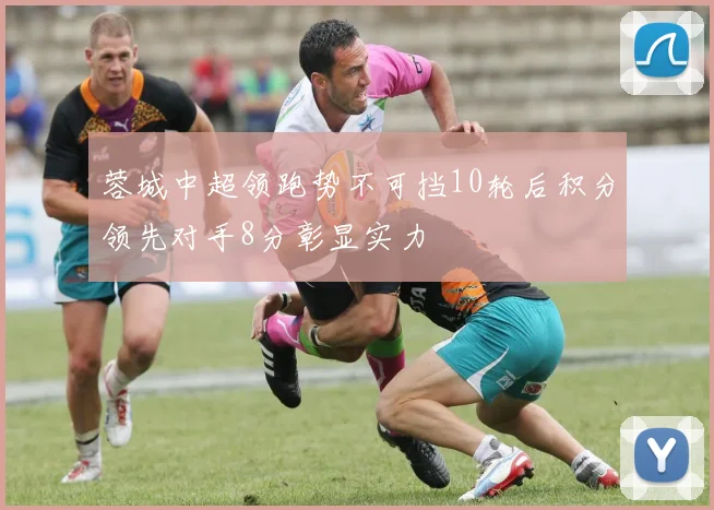 蓉城中超领跑势不可挡10轮后积分领先对手8分彰显实力