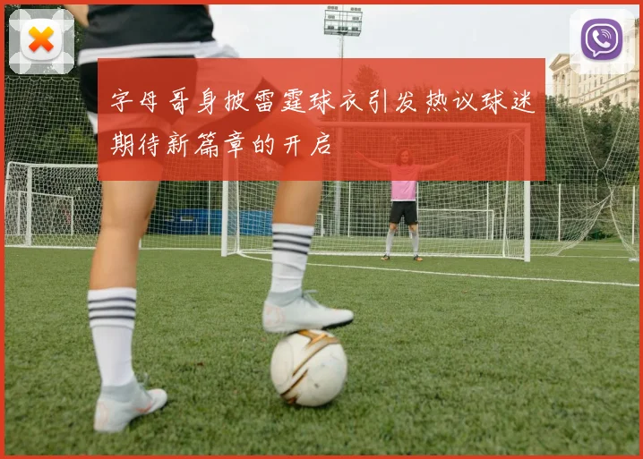 字母哥身披雷霆球衣引发热议球迷期待新篇章的开启