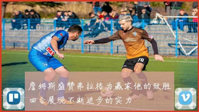 詹姆斯盛赞弗拉格为赢家他的致胜回合展现不断进步的实力