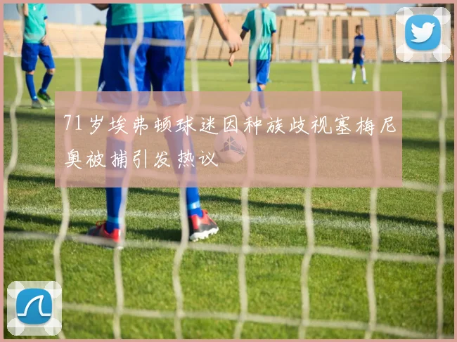 71岁埃弗顿球迷因种族歧视塞梅尼奥被捕引发热议