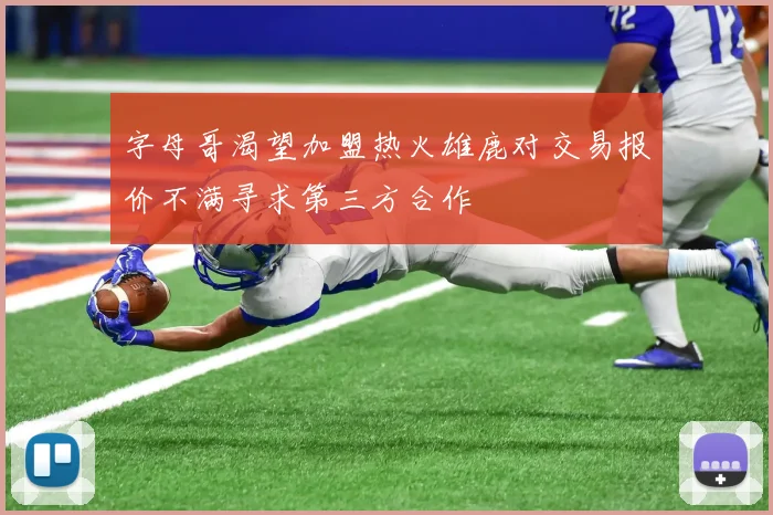 字母哥渴望加盟热火雄鹿对交易报价不满寻求第三方合作