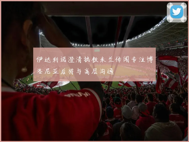 伊达利诺澄清执教米兰传闻专注博洛尼亚后将与高层沟通